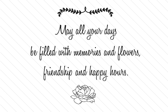 May All Your Days Be Filled with Memories and Flowers, Friendship and Happy Hours